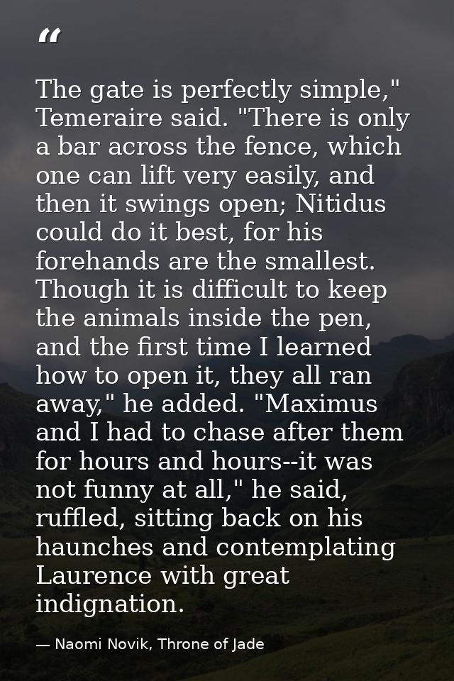 The gate is perfectly simple," Temeraire said. "There is only a bar across the fence, which one can lift very easily, an — Naomi Novik, Throne of Jade