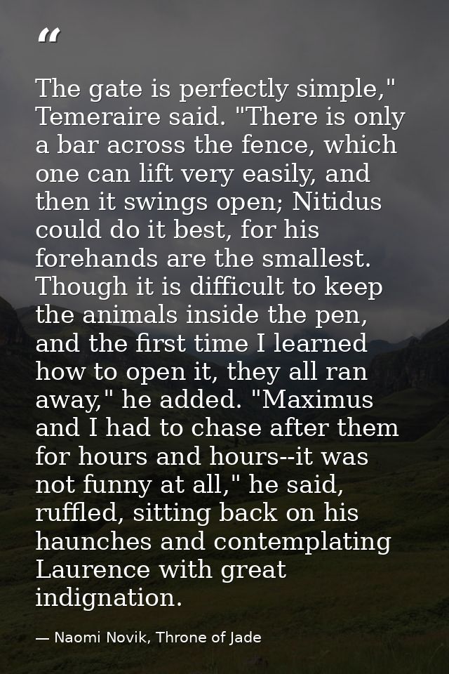 The gate is perfectly simple," Temeraire said. "There is only a bar across the fence, which one can lift very easily, an — Naomi Novik, Throne of Jade