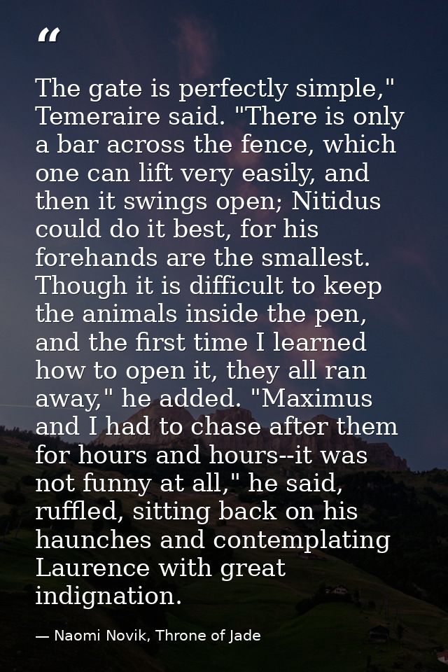 The gate is perfectly simple," Temeraire said. "There is only a bar across the fence, which one can lift very easily, an — Naomi Novik, Throne of Jade