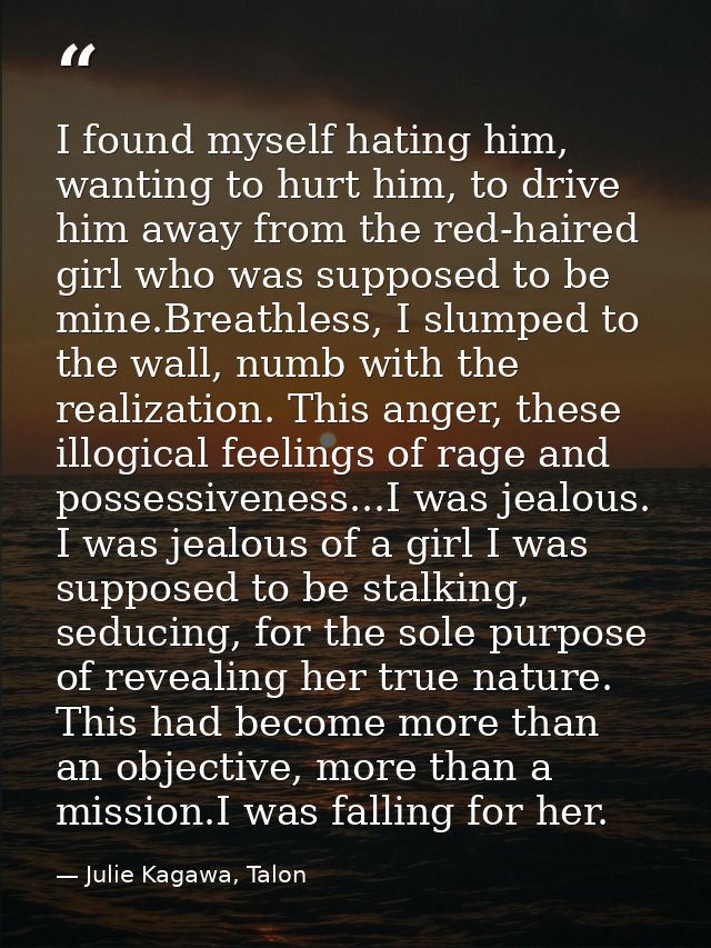 I found myself hating him, wanting to hurt him, to drive him away from the red-haired girl who was supposed to be mine.B — Julie Kagawa, Talon