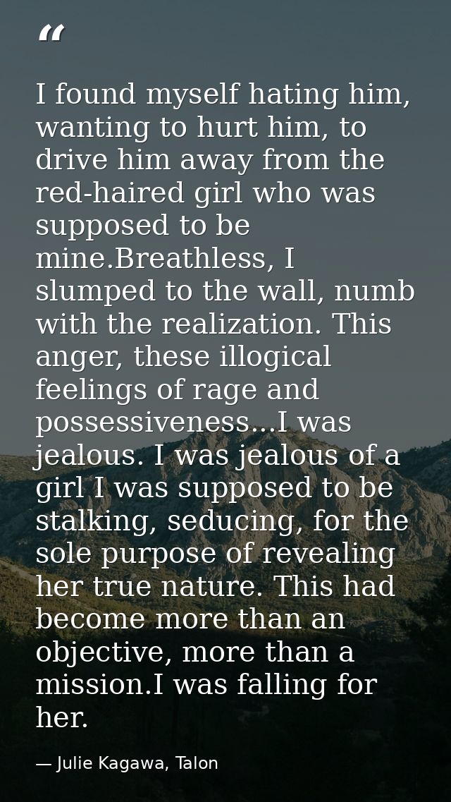 I found myself hating him, wanting to hurt him, to drive him away from the red-haired girl who was supposed to be mine.B — Julie Kagawa, Talon