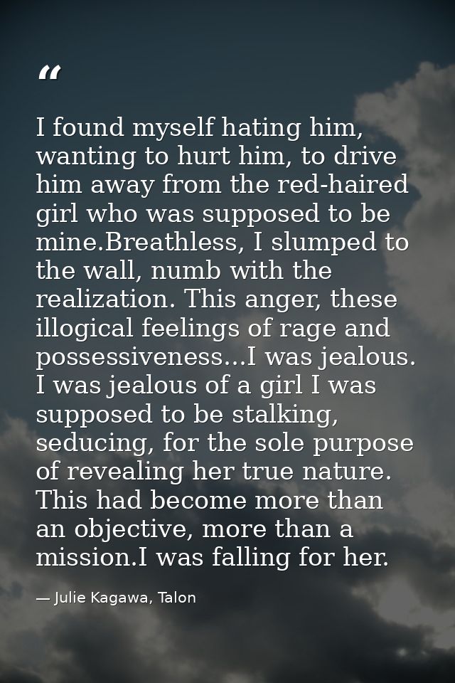I found myself hating him, wanting to hurt him, to drive him away from the red-haired girl who was supposed to be mine.B — Julie Kagawa, Talon