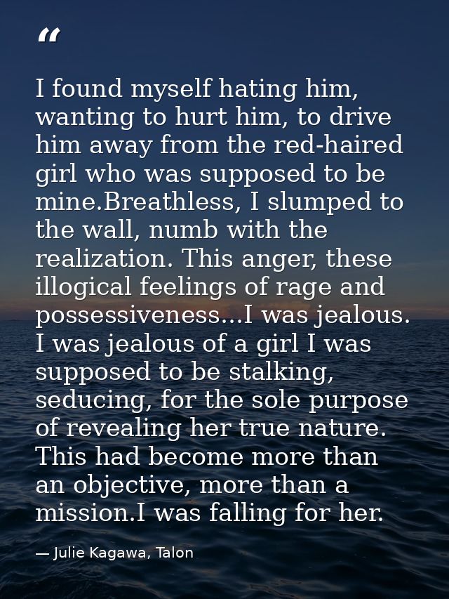 I found myself hating him, wanting to hurt him, to drive him away from the red-haired girl who was supposed to be mine.B — Julie Kagawa, Talon