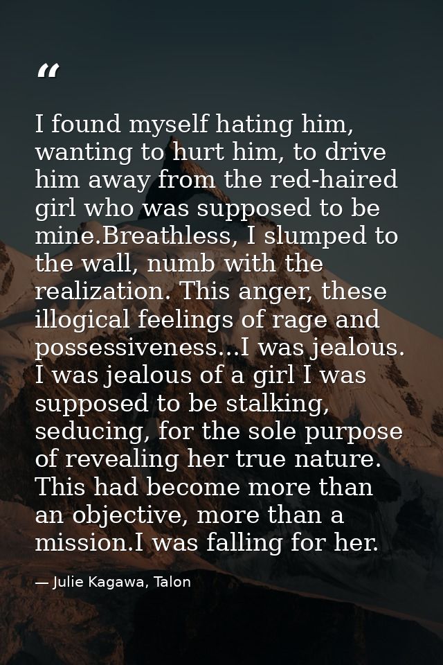 I found myself hating him, wanting to hurt him, to drive him away from the red-haired girl who was supposed to be mine.B — Julie Kagawa, Talon