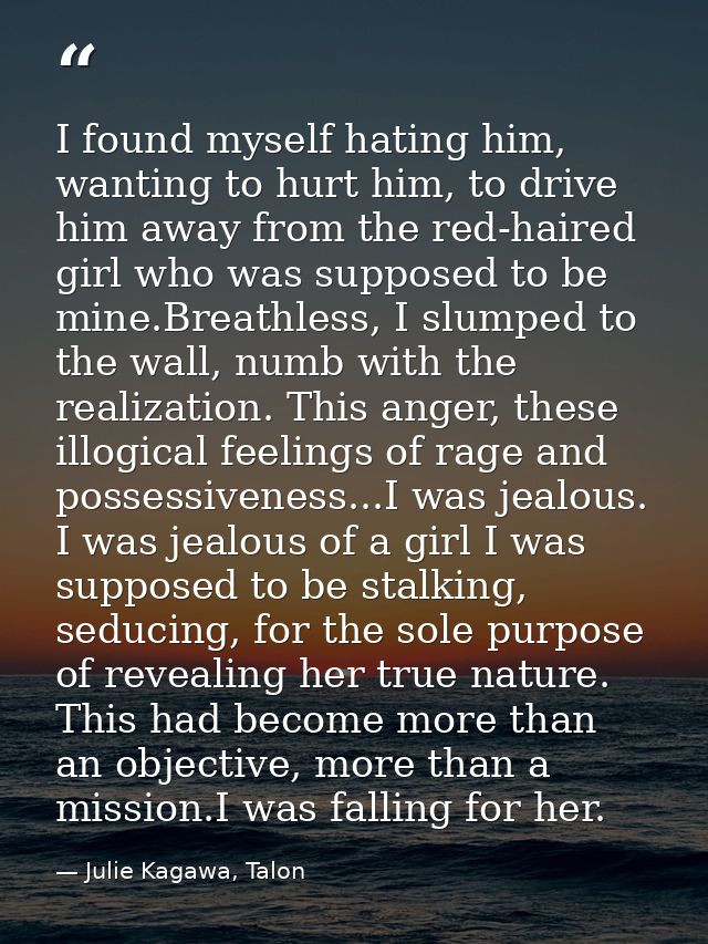 I found myself hating him, wanting to hurt him, to drive him away from the red-haired girl who was supposed to be mine.B — Julie Kagawa, Talon