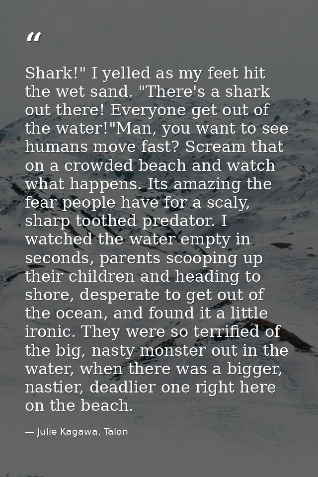 Shark!" I yelled as my feet hit the wet sand. "There's a shark out there! Everyone get out of the water!"Man, you want t — Julie Kagawa, Talon