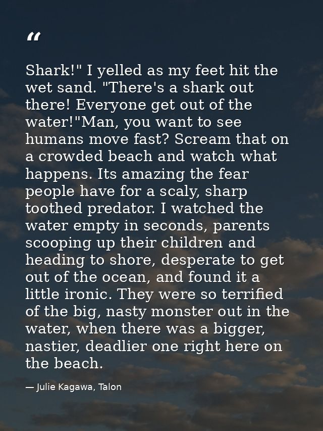 Shark!" I yelled as my feet hit the wet sand. "There's a shark out there! Everyone get out of the water!"Man, you want t — Julie Kagawa, Talon