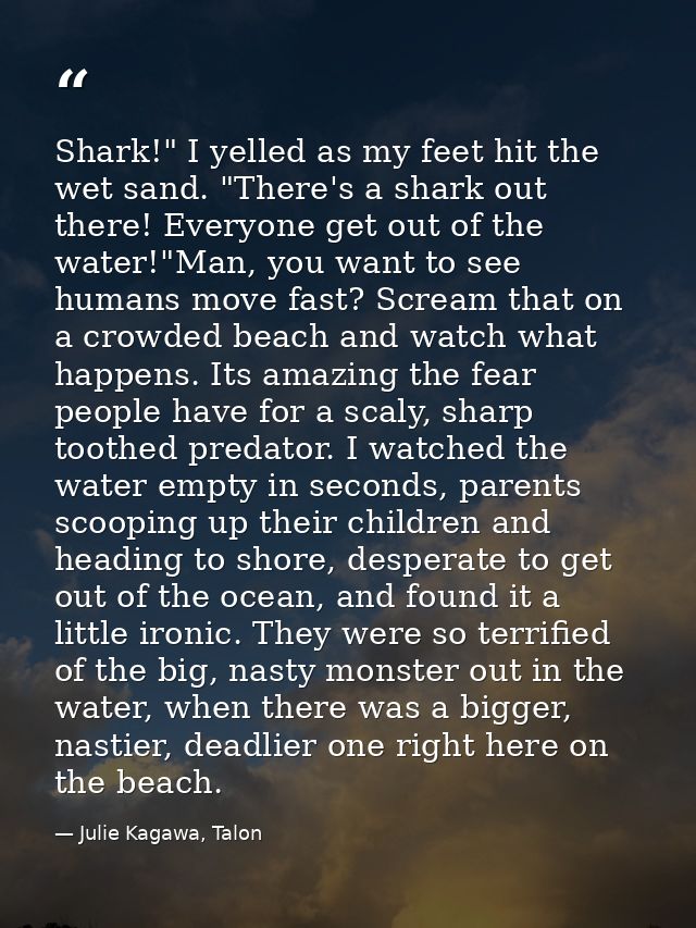 Shark!" I yelled as my feet hit the wet sand. "There's a shark out there! Everyone get out of the water!"Man, you want t — Julie Kagawa, Talon