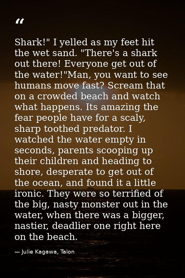 Shark!" I yelled as my feet hit the wet sand. "There's a shark out there! Everyone get out of the water!"Man, you want t — Julie Kagawa, Talon