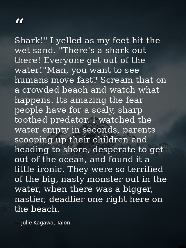 Shark!" I yelled as my feet hit the wet sand. "There's a shark out there! Everyone get out of the water!"Man, you want t — Julie Kagawa, Talon