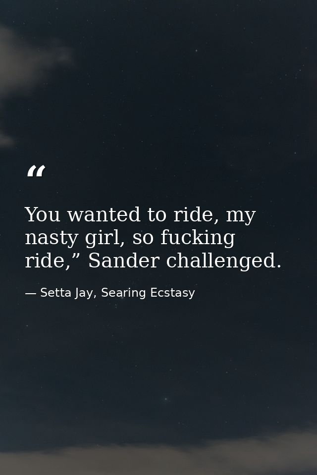 You wanted to ride, my nasty girl, so fucking ride,” Sander challenged. — Setta Jay, Searing Ecstasy
