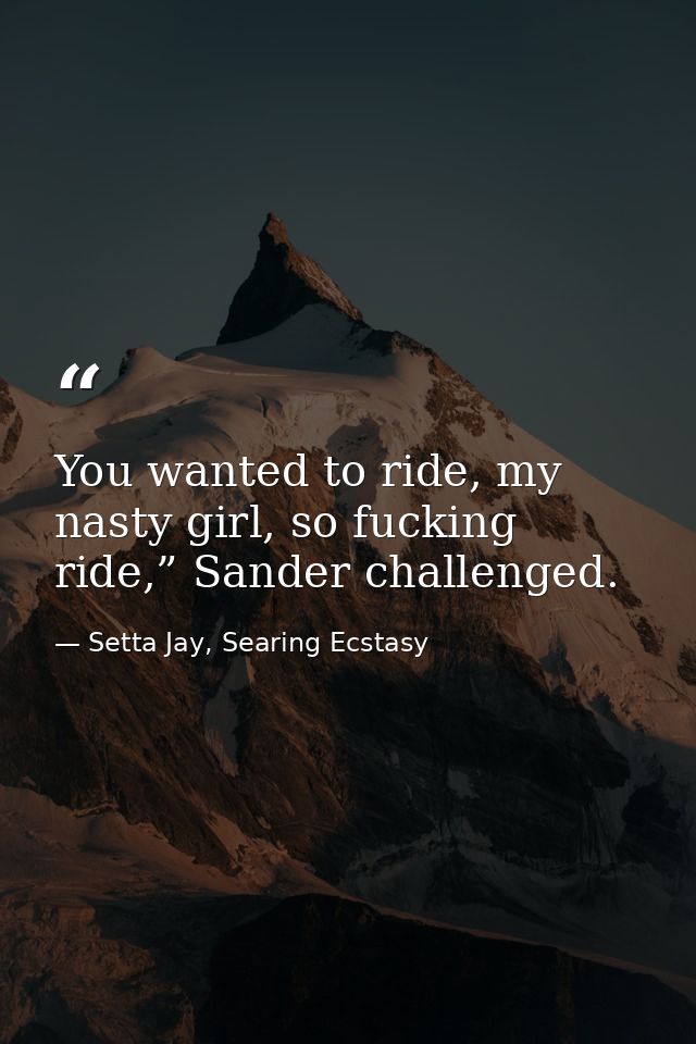 You wanted to ride, my nasty girl, so fucking ride,” Sander challenged. — Setta Jay, Searing Ecstasy