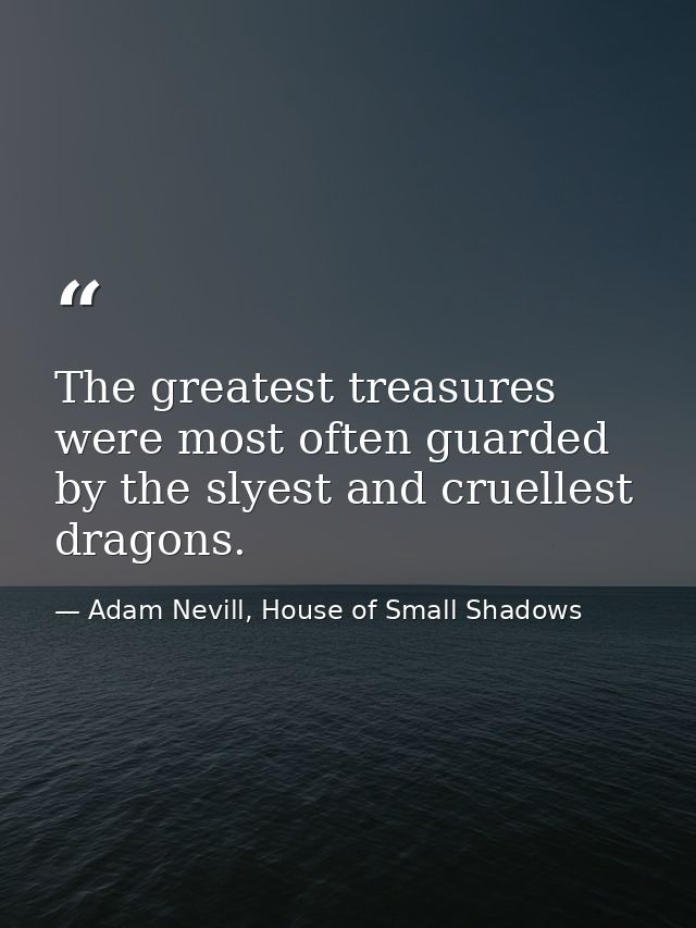 The greatest treasures were most often guarded by the slyest and cruellest dragons. — Adam Nevill, House of Small Shadows