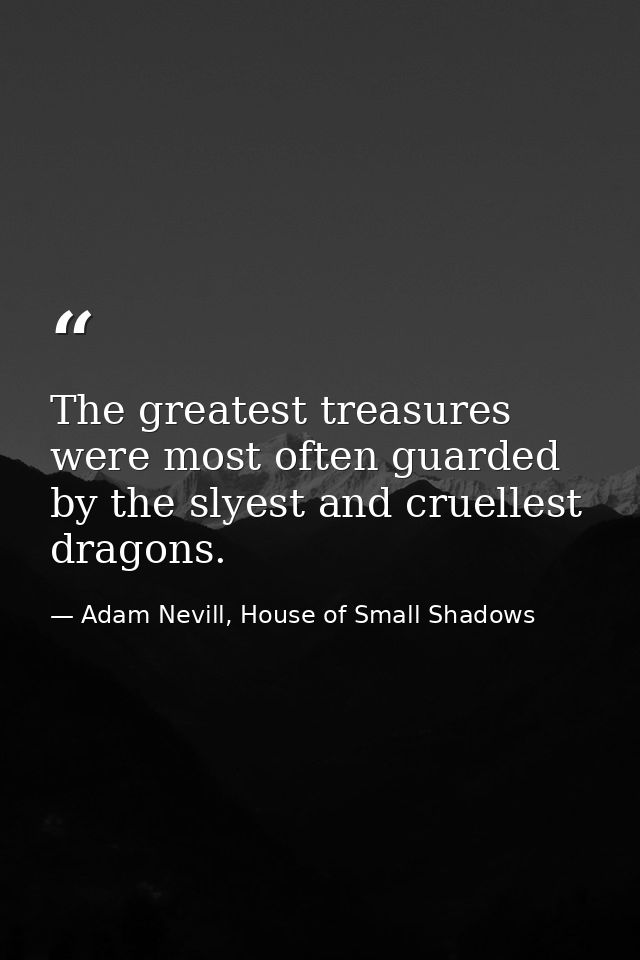 The greatest treasures were most often guarded by the slyest and cruellest dragons. — Adam Nevill, House of Small Shadows