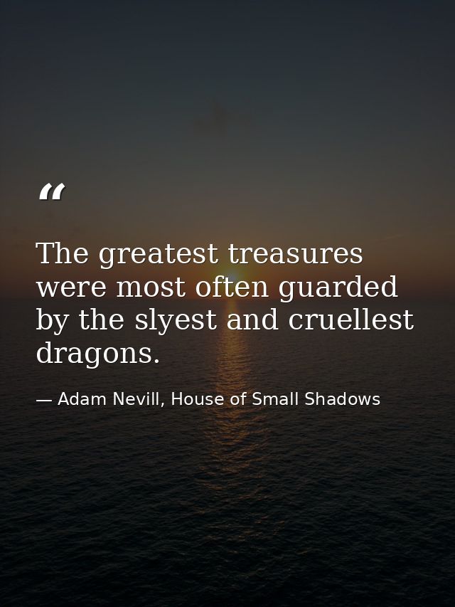 The greatest treasures were most often guarded by the slyest and cruellest dragons. — Adam Nevill, House of Small Shadows