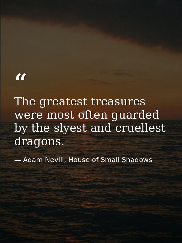 The greatest treasures were most often guarded by the slyest and cruellest dragons. — Adam Nevill, House of Small Shadows