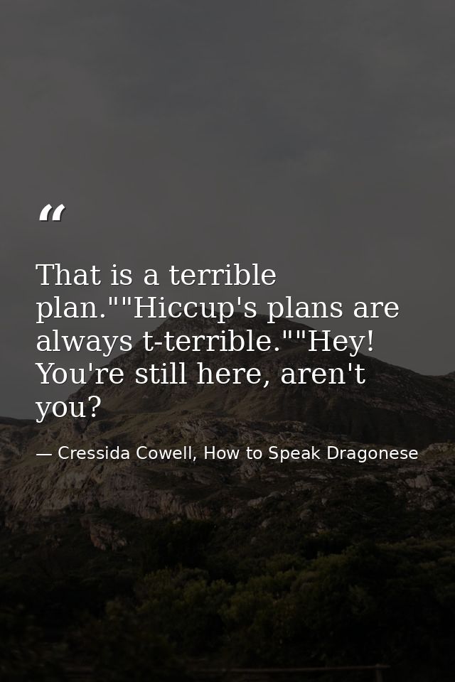 That is a terrible plan.""Hiccup's plans are always t-terrible.""Hey! You're still here, aren't you? — Cressida Cowell, How to Speak Dragonese
