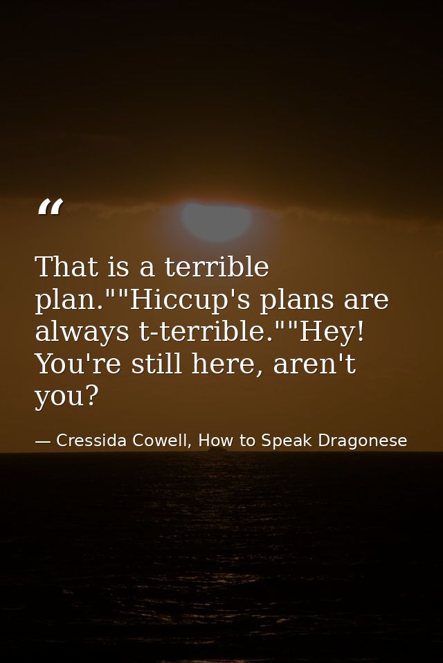 That is a terrible plan.""Hiccup's plans are always t-terrible.""Hey! You're still here, aren't you? — Cressida Cowell, How to Speak Dragonese