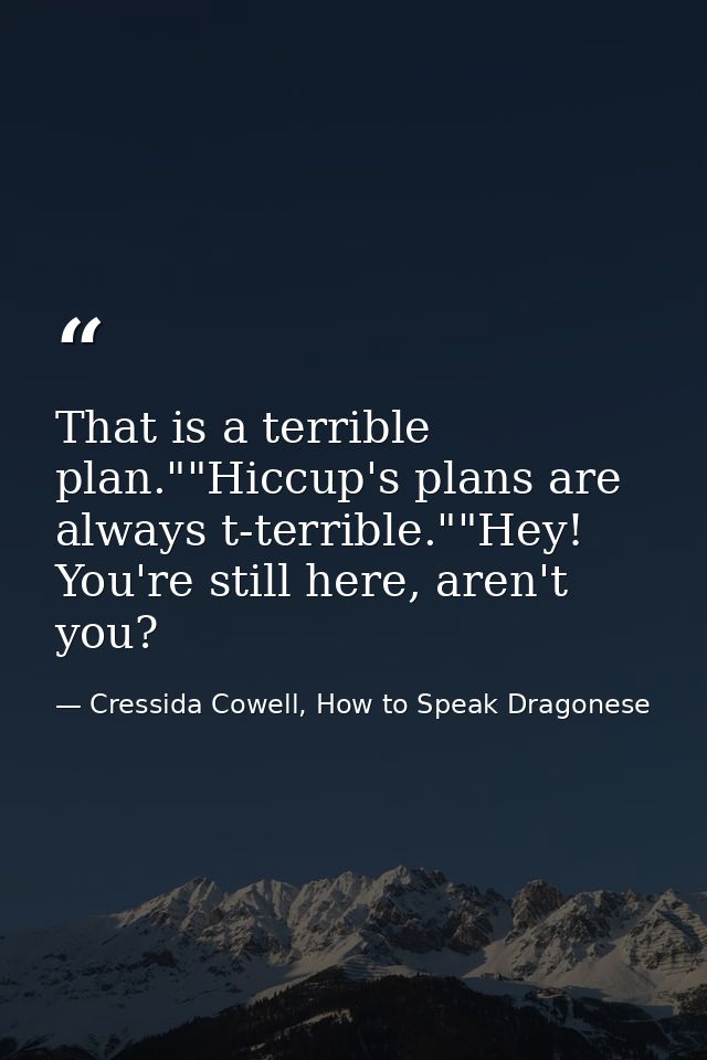 That is a terrible plan.""Hiccup's plans are always t-terrible.""Hey! You're still here, aren't you? — Cressida Cowell, How to Speak Dragonese