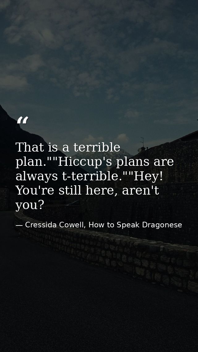 That is a terrible plan.""Hiccup's plans are always t-terrible.""Hey! You're still here, aren't you? — Cressida Cowell, How to Speak Dragonese