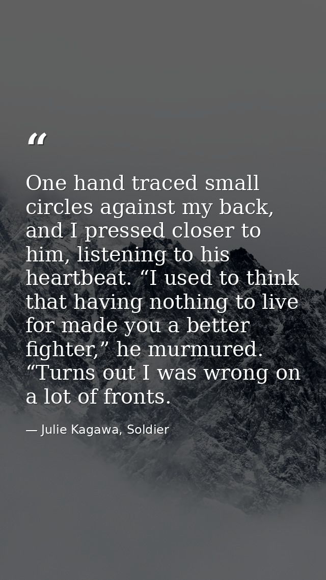 One hand traced small circles against my back, and I pressed closer to him, listening to his heartbeat. “I used to think — Julie Kagawa, Soldier