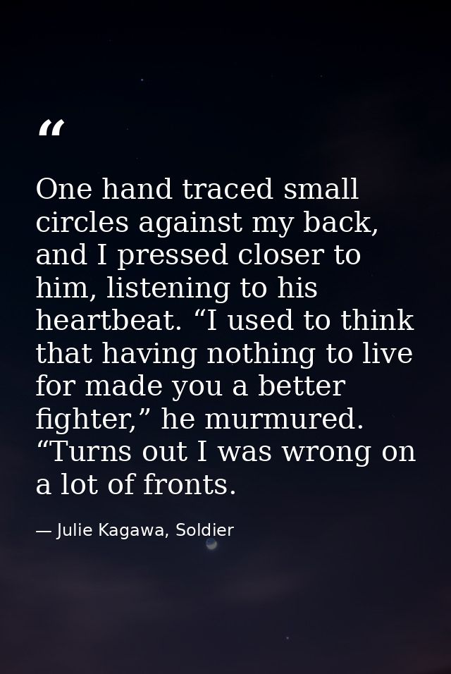 One hand traced small circles against my back, and I pressed closer to him, listening to his heartbeat. “I used to think — Julie Kagawa, Soldier