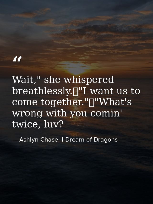 Wait," she whispered breathlessly.	"I want us to come together."	"What's wrong with you comin' twice, luv? — Ashlyn Chase, I Dream of Dragons