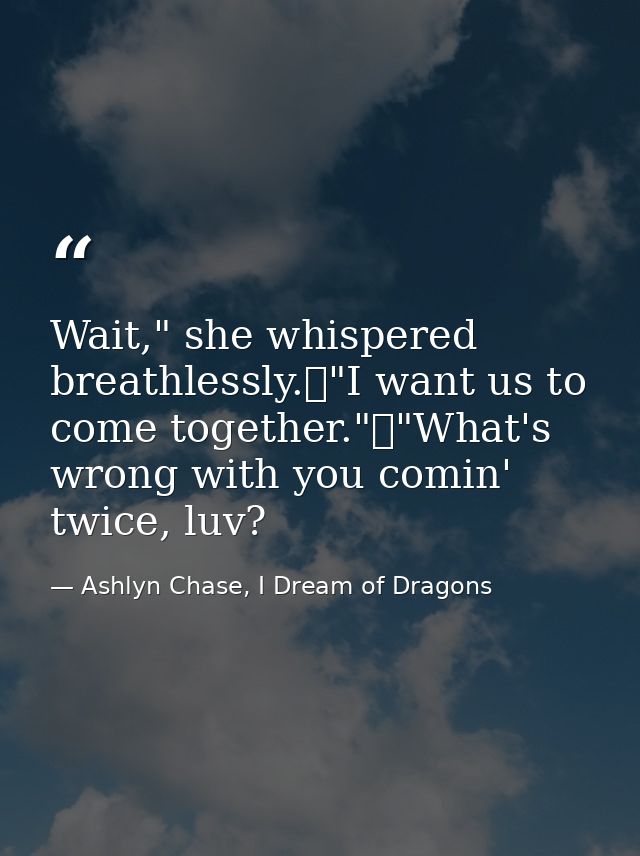 Wait," she whispered breathlessly.	"I want us to come together."	"What's wrong with you comin' twice, luv? — Ashlyn Chase, I Dream of Dragons