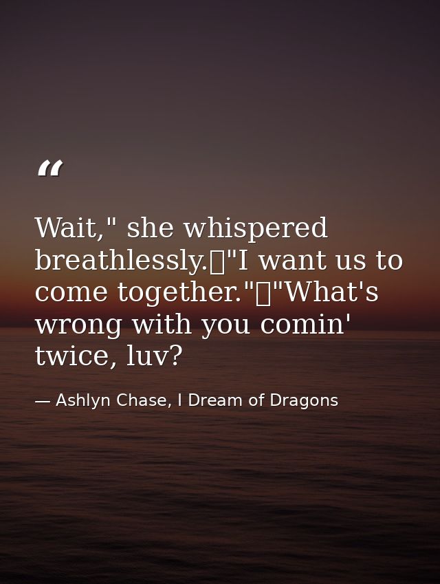 Wait," she whispered breathlessly.	"I want us to come together."	"What's wrong with you comin' twice, luv? — Ashlyn Chase, I Dream of Dragons
