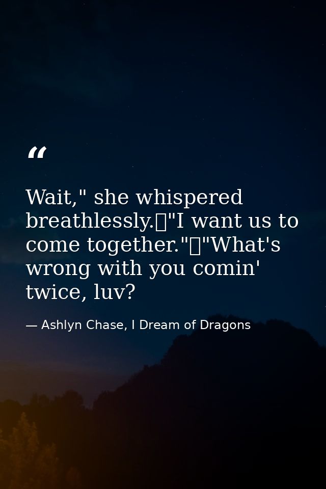Wait," she whispered breathlessly.	"I want us to come together."	"What's wrong with you comin' twice, luv? — Ashlyn Chase, I Dream of Dragons