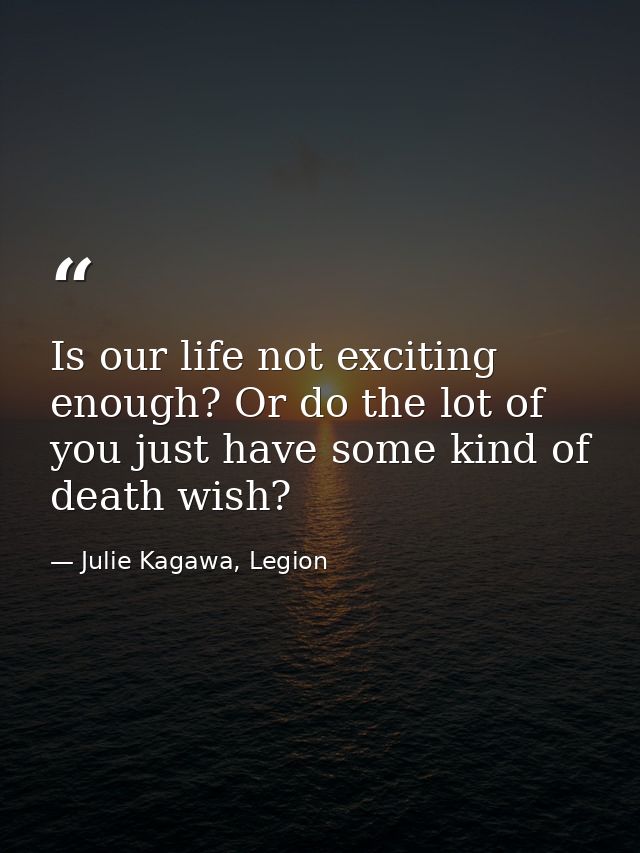 Is our life not exciting enough? Or do the lot of you just have some kind of death wish? — Julie Kagawa, Legion