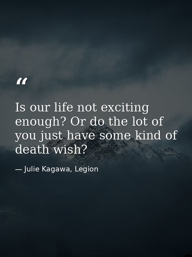 Is our life not exciting enough? Or do the lot of you just have some kind of death wish? — Julie Kagawa, Legion