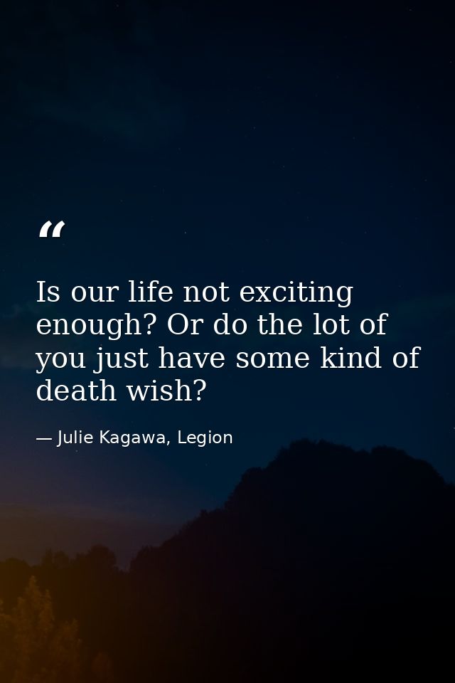 Is our life not exciting enough? Or do the lot of you just have some kind of death wish? — Julie Kagawa, Legion