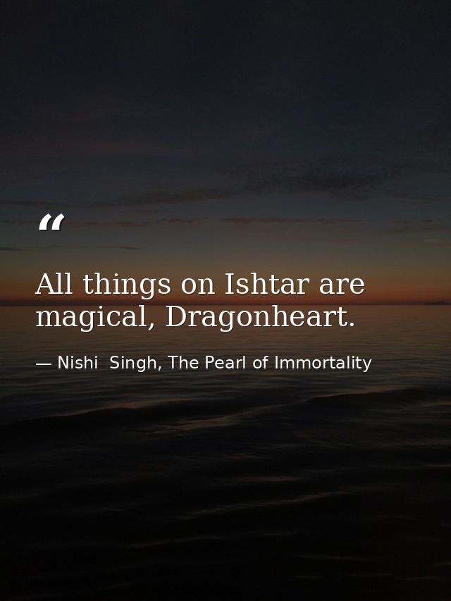 All things on Ishtar are magical, Dragonheart. — Nishi  Singh, The Pearl of Immortality