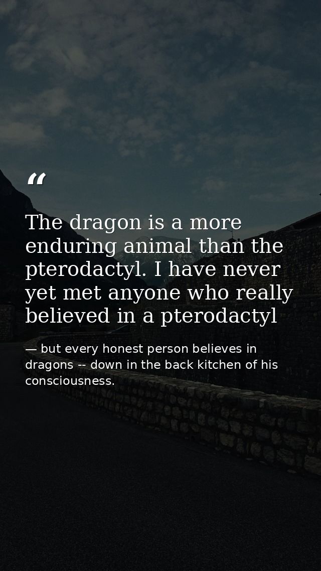 The dragon is a more enduring animal than the pterodactyl. I have never yet met anyone who really believed in a pterodac — but every honest person believes in dragons -- down in the back kitchen of his consciousness.