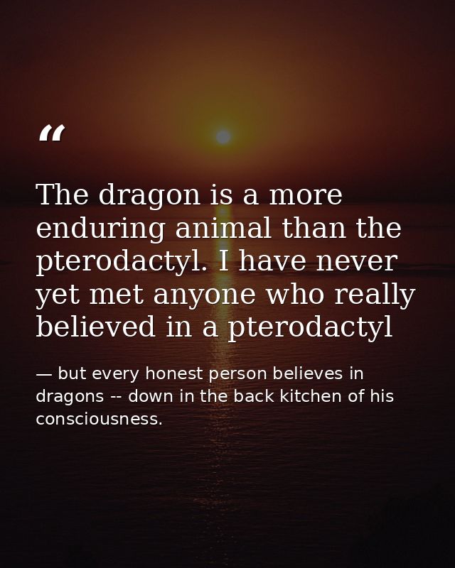 The dragon is a more enduring animal than the pterodactyl. I have never yet met anyone who really believed in a pterodac — but every honest person believes in dragons -- down in the back kitchen of his consciousness.
