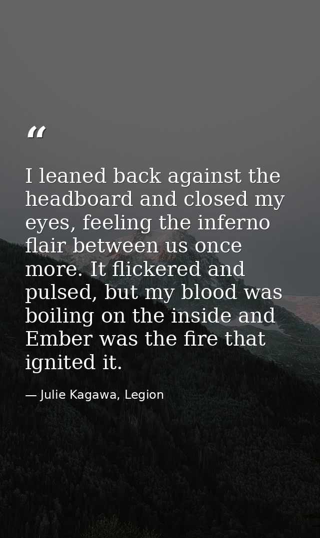 I leaned back against the headboard and closed my eyes, feeling the inferno flair between us once more. It flickered and — Julie Kagawa, Legion