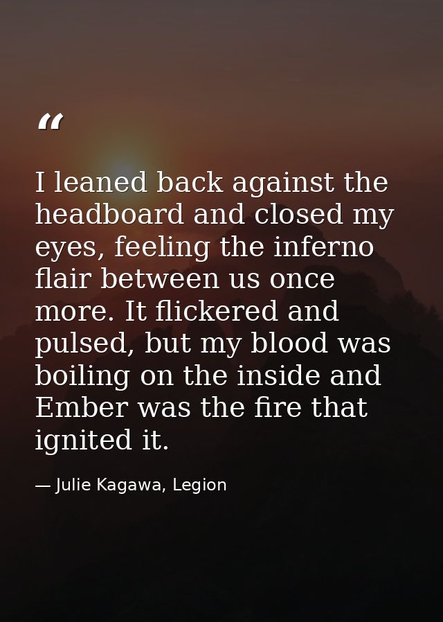 I leaned back against the headboard and closed my eyes, feeling the inferno flair between us once more. It flickered and — Julie Kagawa, Legion