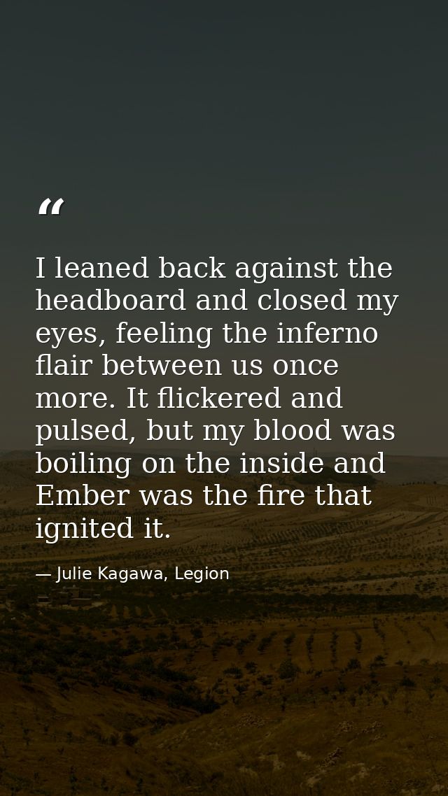 I leaned back against the headboard and closed my eyes, feeling the inferno flair between us once more. It flickered and — Julie Kagawa, Legion