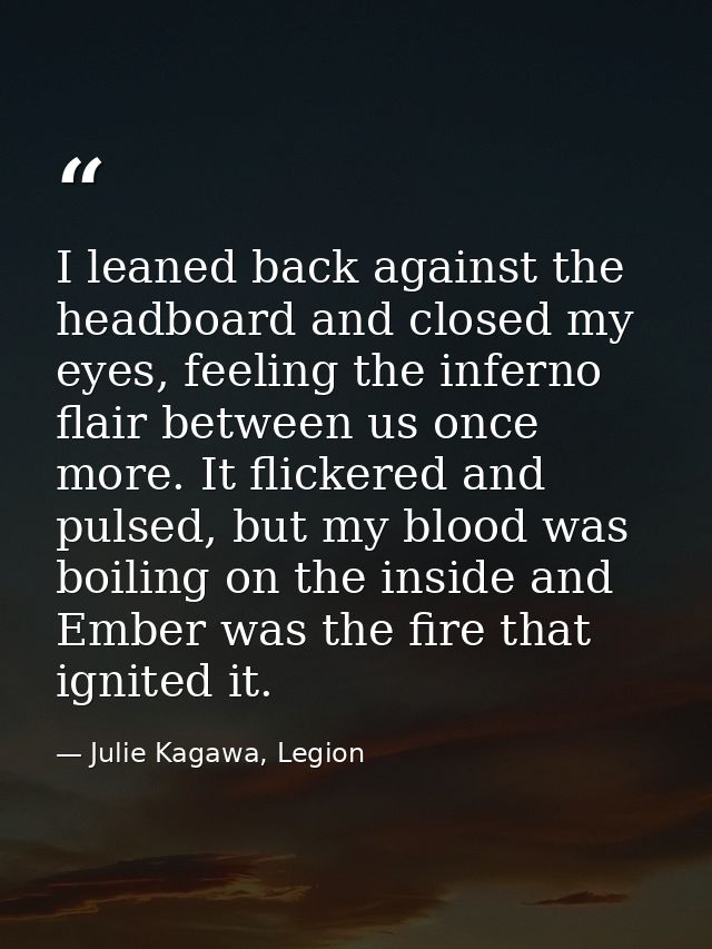 I leaned back against the headboard and closed my eyes, feeling the inferno flair between us once more. It flickered and — Julie Kagawa, Legion