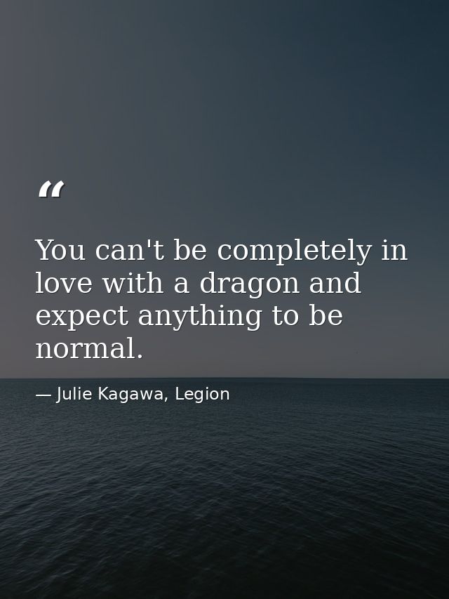 You can't be completely in love with a dragon and expect anything to be normal. — Julie Kagawa, Legion
