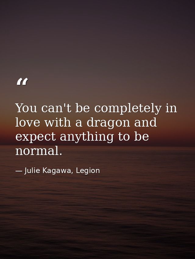 You can't be completely in love with a dragon and expect anything to be normal. — Julie Kagawa, Legion