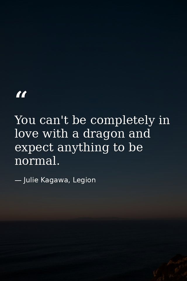 You can't be completely in love with a dragon and expect anything to be normal. — Julie Kagawa, Legion