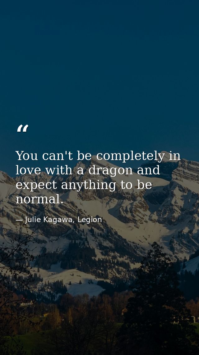 You can't be completely in love with a dragon and expect anything to be normal. — Julie Kagawa, Legion