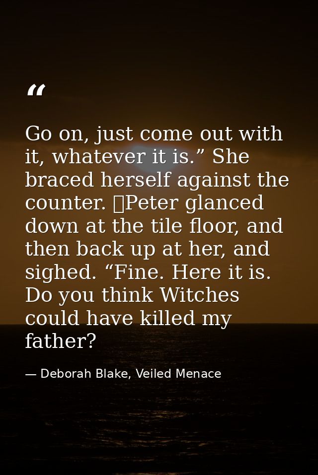 Go on, just come out with it, whatever it is.” She braced herself against the counter. 	Peter glanced down at the tile f — Deborah Blake, Veiled Menace