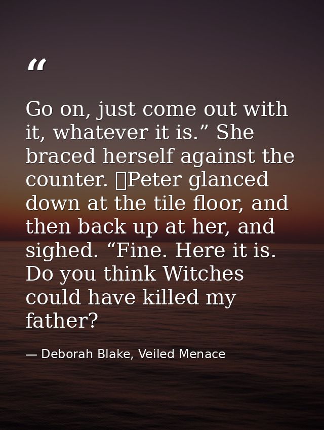 Go on, just come out with it, whatever it is.” She braced herself against the counter. 	Peter glanced down at the tile f — Deborah Blake, Veiled Menace