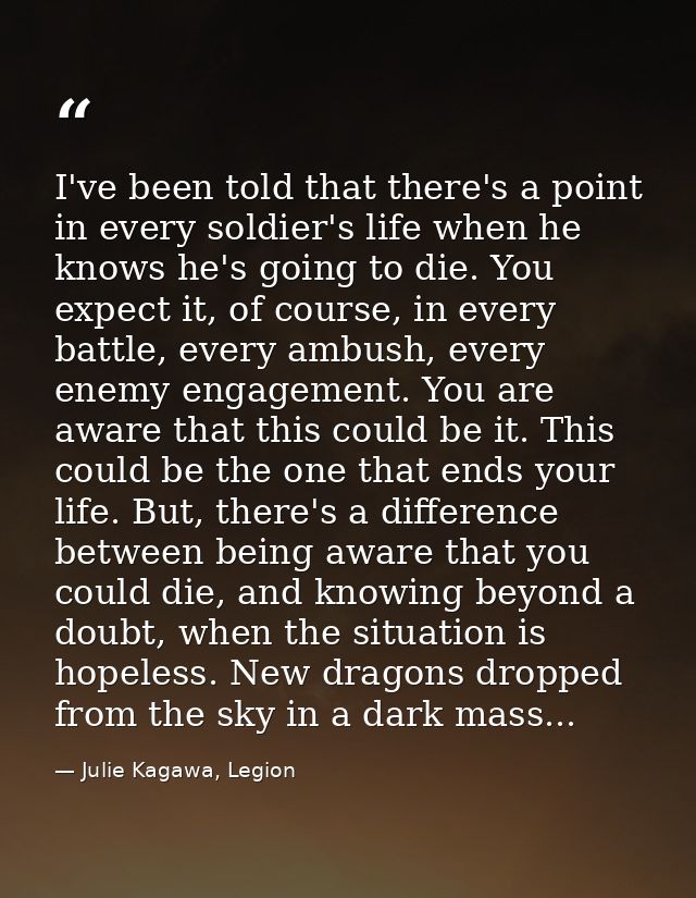 I've been told that there's a point in every soldier's life when he knows he's going to die. You expect it, of course, i — Julie Kagawa, Legion