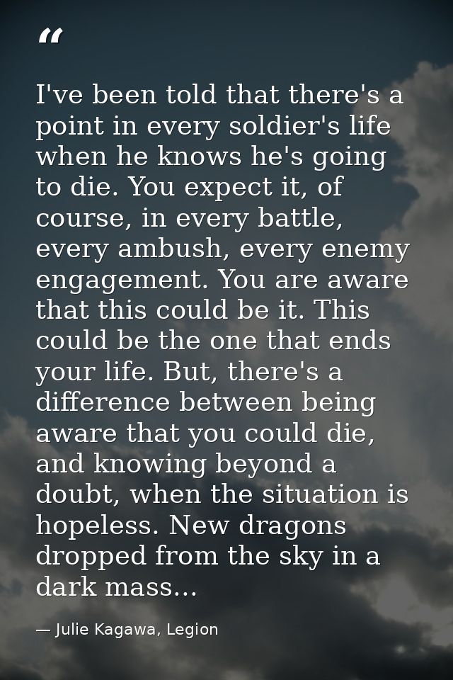 I've been told that there's a point in every soldier's life when he knows he's going to die. You expect it, of course, i — Julie Kagawa, Legion