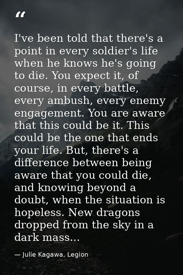 I've been told that there's a point in every soldier's life when he knows he's going to die. You expect it, of course, i — Julie Kagawa, Legion