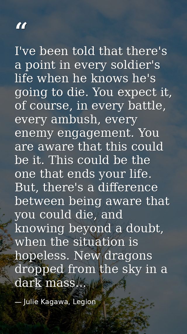 I've been told that there's a point in every soldier's life when he knows he's going to die. You expect it, of course, i — Julie Kagawa, Legion